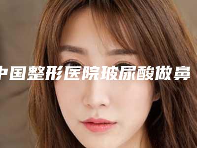 中国整形医院玻尿酸做鼻子线雕:玻尿酸做鼻子线雕医院前50名哪个做得好