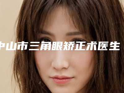 中山市三角眼矫正术医生排名榜网友热荐医生名单曝光-陈秋月整形医生从实例看技术靠谱