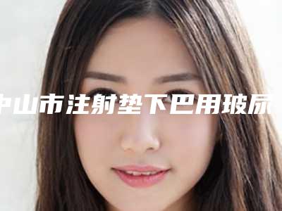 中山市注射垫下巴用玻尿酸2025价格表(价目)免费一览(10月-4月均价为:6231元)
