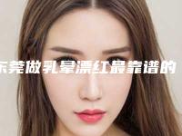 东莞做乳晕漂红最靠谱的整形医生是哪个？