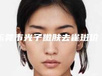 东莞市光子嫩肤去雀斑价格表新版人气开箱-近8个月均价为2391元