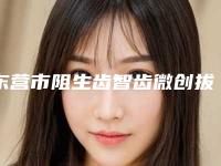 东营市阻生齿智齿微创拔除价格(收费标准)热门项目2025分享-东营市阻生齿智齿微创拔除价格