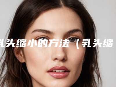 乳头缩小的方法(乳头缩小的方法有几种)