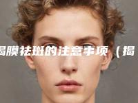 揭膜祛斑的注意事项(揭膜祛斑之后的全过程)