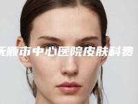 抚顺市中心医院皮肤科费用表明细2025版详细区间在此-擅长项目面部下垂提拉术等