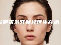 拉萨市洗牙抛光医生在榜清单都有哪些-拉萨市刘洋口腔医生