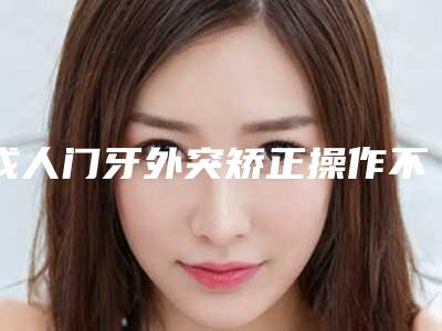 成人门牙外突矫正操作不当会有后遗症吗