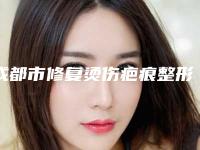 成都市修复烫伤疤痕整形美容科价格表(费用清单)发布-成都市修复烫伤疤痕手术治疗价格是多少