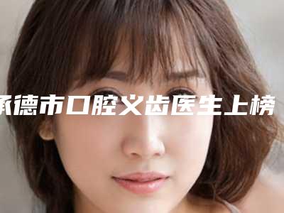 承德市口腔义齿医生上榜名单综合实力前十佳综合横评-承德市尹雪莲口腔医生