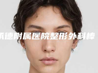 承德附属医院整形外科棒不棒-推荐杨景哲医生,耿琪瑛医生,孙喜平医生