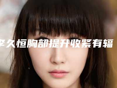 李久恒胸部提升收紧有辐射吗-李久恒胸部提升收紧会致癌吗