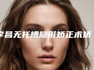李昌无托槽隐形矫正术矫正可能会出现的后遗症