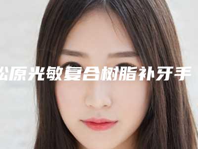 松原光敏复合树脂补牙手术的价钱多少