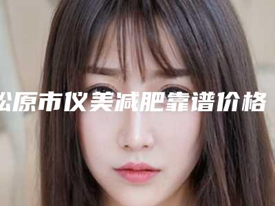 松原市仪美减肥靠谱价格表来袭(近6个月均价为:443元)