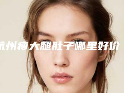 杭州瘦大腿肚子哪里好价格是多少