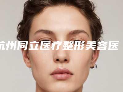 杭州同立医疗整形美容医院,杭州美联致美整形你比较中意哪一家