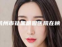 杭州市祛黑眼圈医院在榜清单前十揭晓-杭州珀丽翎轩医疗美容凭技术蝉联前几