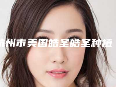 杭州市美国皓圣皓圣种植牙收费明细超火爆项目一览-杭州市美国皓圣皓圣种植牙价格