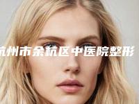 杭州市余杭区中医院整形外科好吗-收费明细在线参考