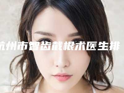 杭州市智齿截根术医生排名榜前十强榜单综合一览-杭州市周默颖口腔医生