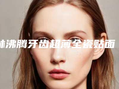 林沸腾牙齿超薄全瓷贴面会对我们造成伤害吗