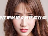 枣庄市种植义牙医院在榜名单你都知道哪些（枣庄市澳美口腔医疗有限公司文化路口腔诊所上榜理由透明）