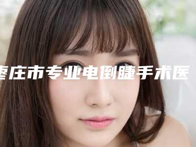 枣庄市专业电倒睫手术医生哪个更权威(颜培常医生高人气医生汇聚于此)