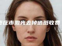 枣庄市激光去掉晒斑收费明细全新版本一览(激光去掉晒斑均价为:6766元)