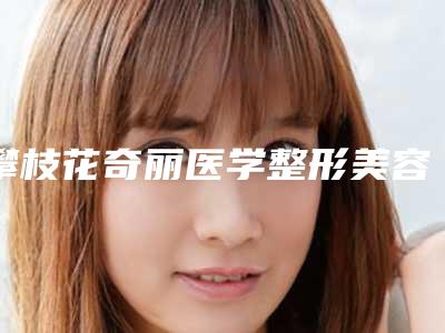 攀枝花奇丽医学整形美容医院,攀枝花奇丽医疗美容诊所口碑、实力充分PK