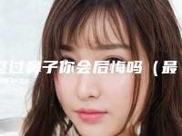 整过鼻子你会后悔吗（最辈子最后悔整鼻子了）