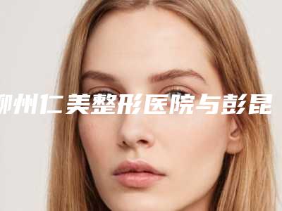 柳州仁美整形医院与彭昆医疗美容诊所人气口碑实力汇总