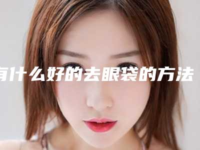 有什么好的去眼袋的方法呢(有什么好的去眼袋的方法呢图片)
