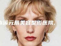 本溪元辰美容整形医院,本溪沈宝芹医疗美容整形诊所实力对比测评价格表参考