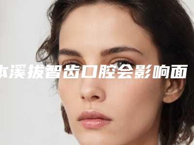 本溪拔智齿口腔会影响面部表情自然吗