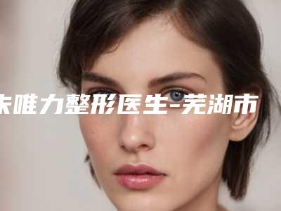 朱唯力整形医生-芜湖市朱唯力医生矫正地包天实力口碑过硬