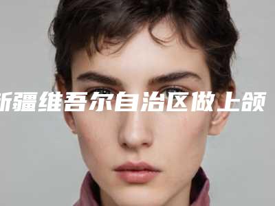新疆维吾尔自治区做上颌骨骨缝的医院推荐:上颌骨骨缝医院top30强提前预览