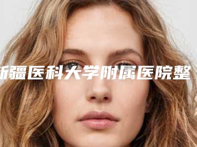 新疆医科大学附属医院整形科&口腔科好吗-价格表免费查询