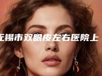 无锡市双眼皮左右医院上榜清单前十佳强大汇总（无锡市双眼皮左右整形医院）