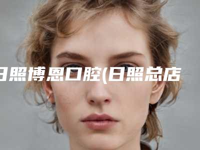 日照博恩口腔(日照总店)价格(价目)表2025项目出炉-立势牙拔手术费用和效果