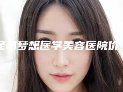 昆明梦想医学美容医院价格表(费用)2025版新趋势出炉附正颌手术矫正案例