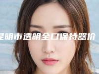 昆明市透明全口保持器价格表2025公示-昆明市透明全口保持器价格