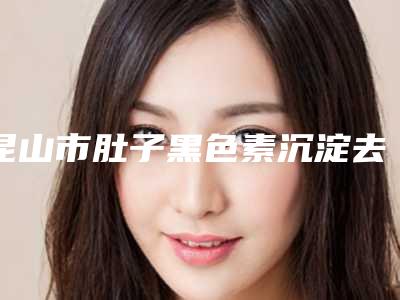 昆山市肚子黑色素沉淀去除价格表(费用)2025超值优惠项目公布-昆山市第一人民医院烧伤整形科价格(价目)表
