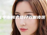 晋中市韩式切开双眼皮医生排行前十强建议收藏-晋中市韩式切开双眼皮医生