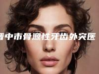 晋中市骨源性牙齿外突医生排行前十名权威名单盘点-晋中市王福禄口腔医生