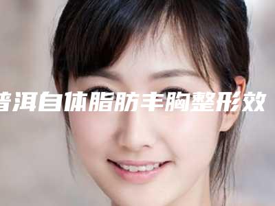 普洱自体脂肪丰胸整形效果怎么样,多少钱