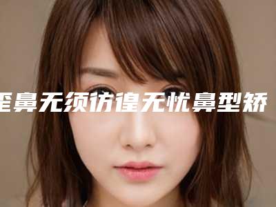 歪鼻无须彷徨无忧鼻型矫正来帮忙(歪鼻有必要矫正嘛)