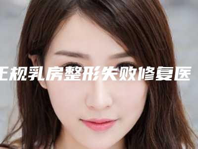 正规乳房整形失败修复医院推荐:乳房整形失败修复医院30强权威之选