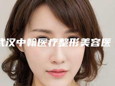 武汉中翰医疗整形美容医院具体位置-收费标准信息在线获取