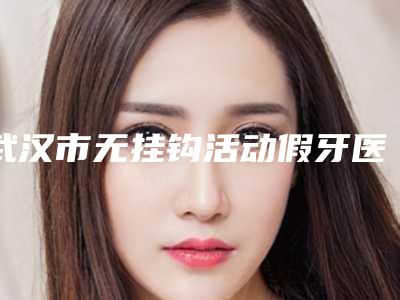 武汉市无挂钩活动假牙医生在榜名单技术不赖-武汉市无挂钩活动假牙口腔医生