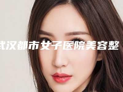 武汉都市女子医院美容整形中心,武汉天申整形美容门诊部各方技术和审美在线PK